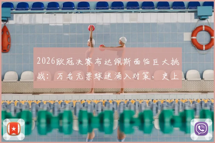 2026欧冠决赛布达佩斯面临巨大挑战：万名无票球迷涌入对策，史上最严交通管制与安保措施全解读
