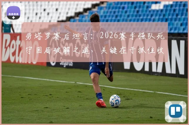 劳塔罗赛后坦言：2026赛季强队死守困局破解之道，关键在于抓住收缩防守后的绝佳机会