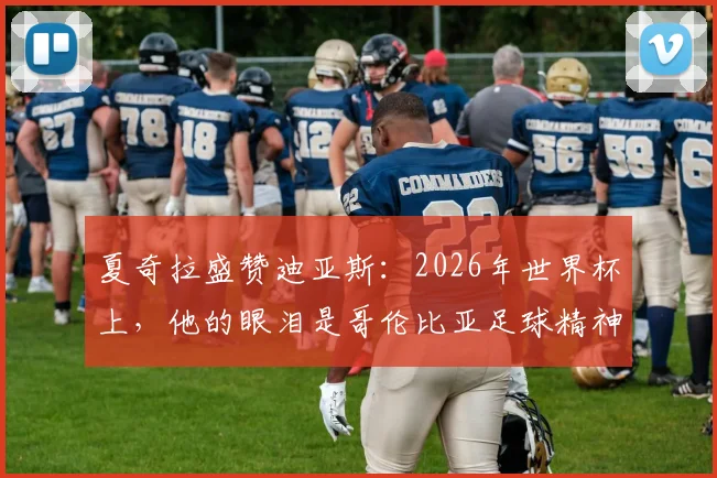 夏奇拉盛赞迪亚斯：2026年世界杯上，他的眼泪是哥伦比亚足球精神的象征，球队表现令全国自豪