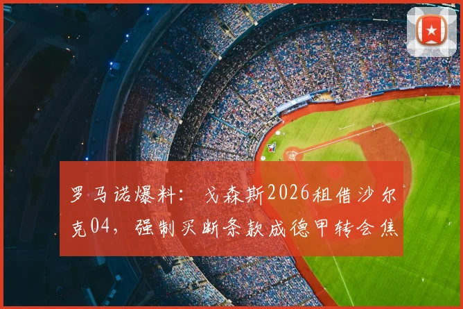 罗马诺爆料:戈森斯2026租借沙尔克04,强制买断条款成德甲转会焦点