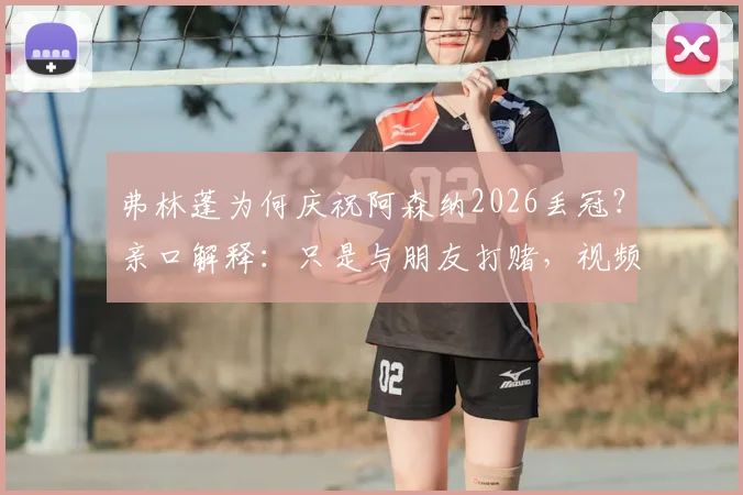 弗林蓬为何庆祝阿森纳2026丢冠？亲口解释：只是与朋友打赌，视频引爆热议真相