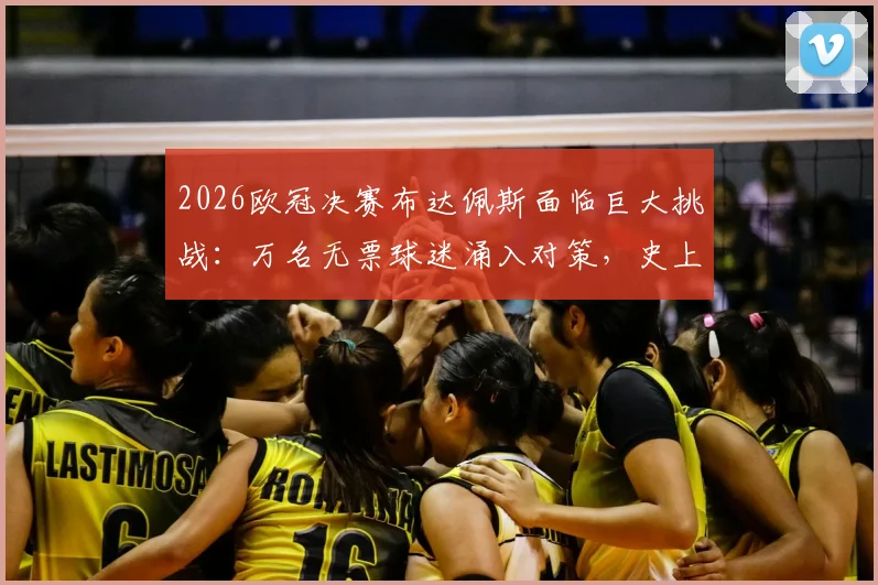 2026欧冠决赛布达佩斯面临巨大挑战：万名无票球迷涌入对策，史上最严交通管制与安保措施全解读