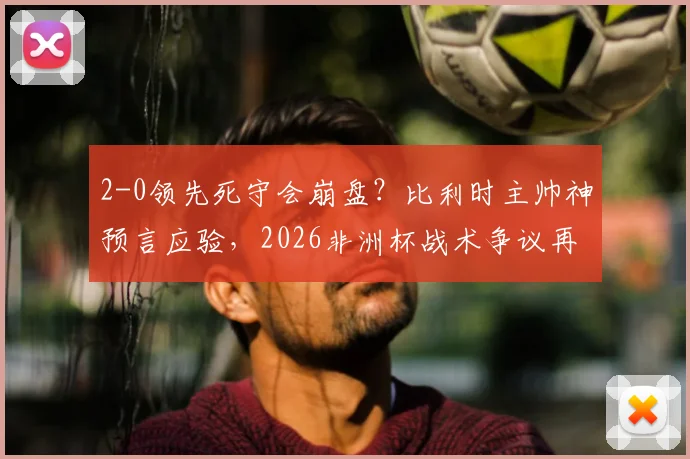 2-0领先死守会崩盘？比利时主帅神预言应验，2026非洲杯战术争议再引热议