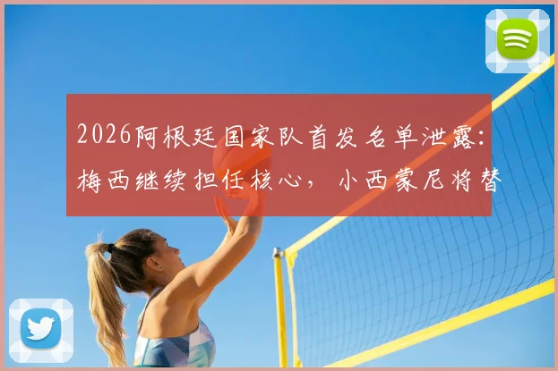 2026阿根廷国家队首发名单泄露：梅西继续担任核心，小西蒙尼将替代德保罗出战