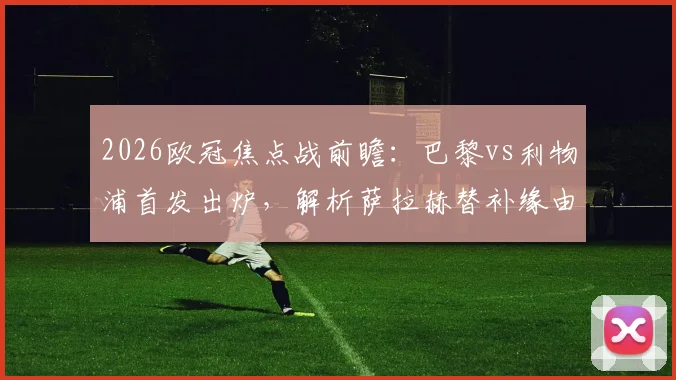 2026欧冠焦点战前瞻:巴黎vs利物浦首发出炉,解析萨拉赫替补缘由与登贝莱埃基蒂克对决看点