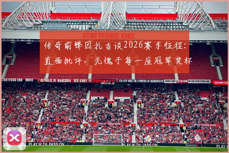 传奇前锋因扎吉谈2026赛季征程：直面批评，无愧于每一座冠军奖杯的奋斗历程