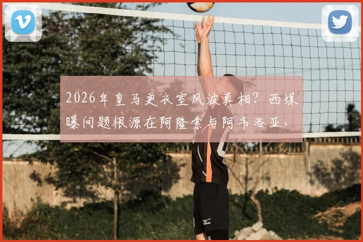 2026年皇马更衣室风波真相？西媒曝问题根源在阿隆索与阿韦洛亚，而非球员内讧