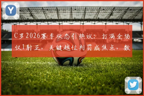 C罗2026赛季状态引热议：打满全场仅1射正，关键越位判罚成焦点，数据背后反映了什么？