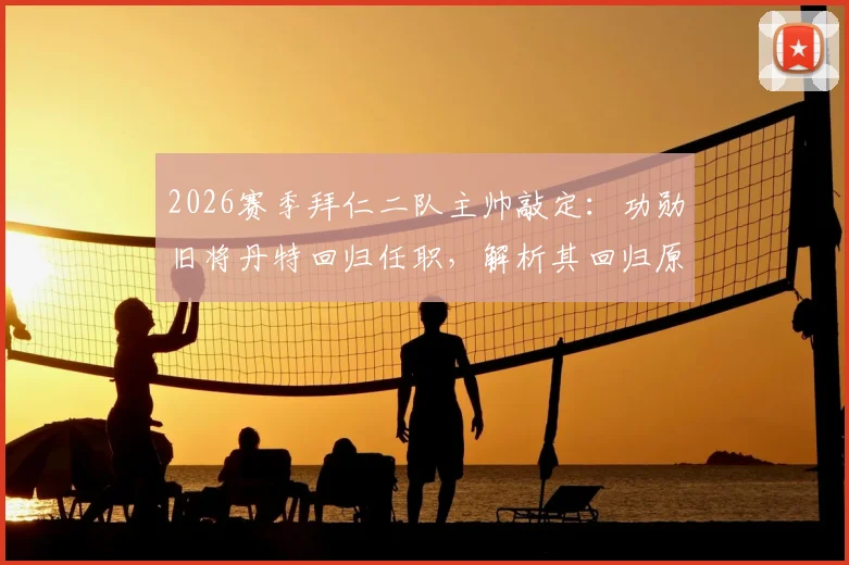 2026赛季拜仁二队主帅敲定：功勋旧将丹特回归任职，解析其回归原因与青训执教前景