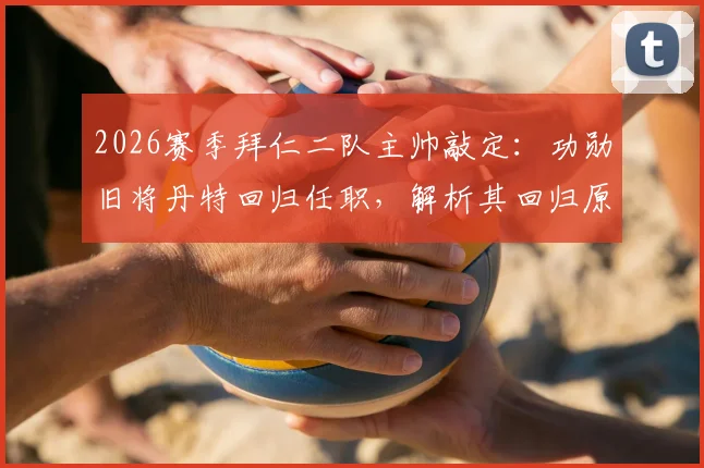 2026赛季拜仁二队主帅敲定：功勋旧将丹特回归任职，解析其回归原因与青训执教前景
