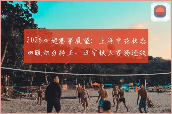 2026中超赛事展望：上海申花状态回暖积分转正，辽宁铁人客场连败困境解析及比赛看点