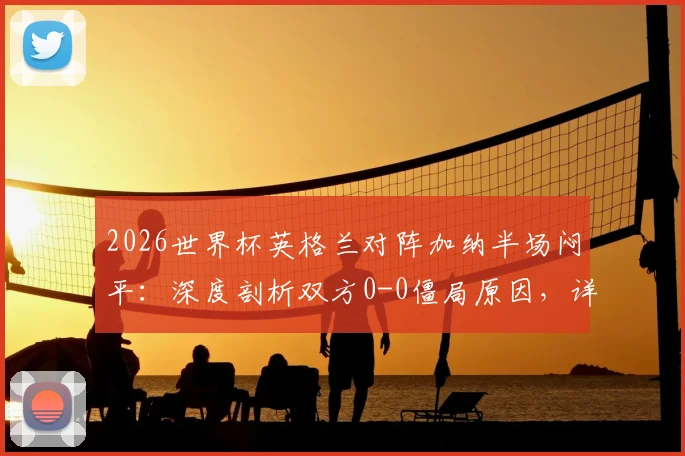 2026世界杯英格兰对阵加纳半场闷平：深度剖析双方0-0僵局原因，详解半场零射正罕见数据