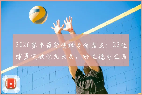 2026赛季最新德转身价盘点：22位球员突破亿元大关，哈兰德与亚马尔2亿并列榜首，附新星崛起榜单