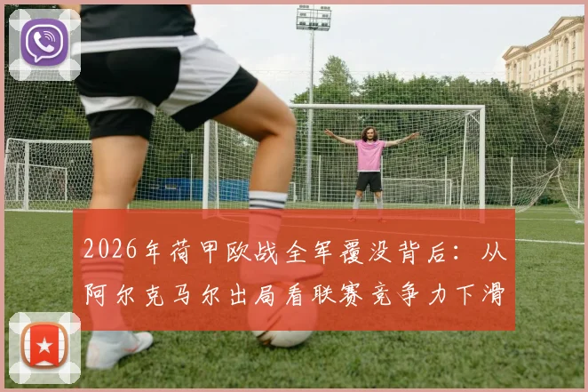 2026年荷甲欧战全军覆没背后：从阿尔克马尔出局看联赛竞争力下滑的深层原因
