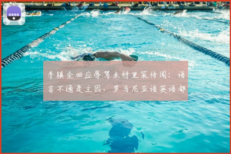 李镇全回应辱骂米特里策传闻:语言不通是主因,罗马尼亚语英语都说不利索