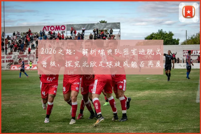 2026之路：解析瑞典队密室逃脱式晋级，探究北欧足球旋风能否再度席卷