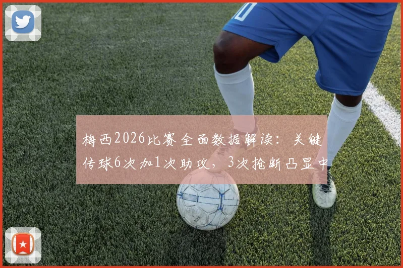 梅西2026比赛全面数据解读：关键传球6次加1次助攻，3次抢断凸显中场价值